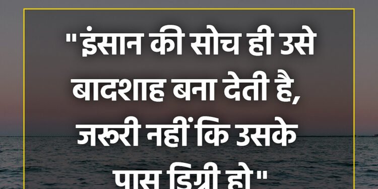 आज का विचार इंसान की सोच ही उसे बादशाह बना देती है, जरूरी नहीं कि उसके पास डिग्री हो