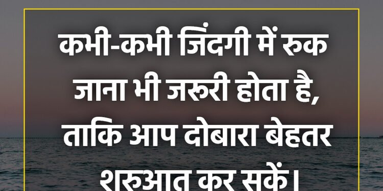 आज का विचार कभी-कभी जिंदगी में रुक जाना भी जरूरी होता है,ताकि आप दोबारा बेहतर शुरुआत कर सकें।