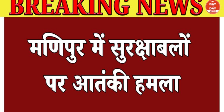 मणिपुर में सुरक्षा बलों पर हमला, 2 जवान शहीद और 5 घायल,पूर्व CM ने की हमले की निंदा